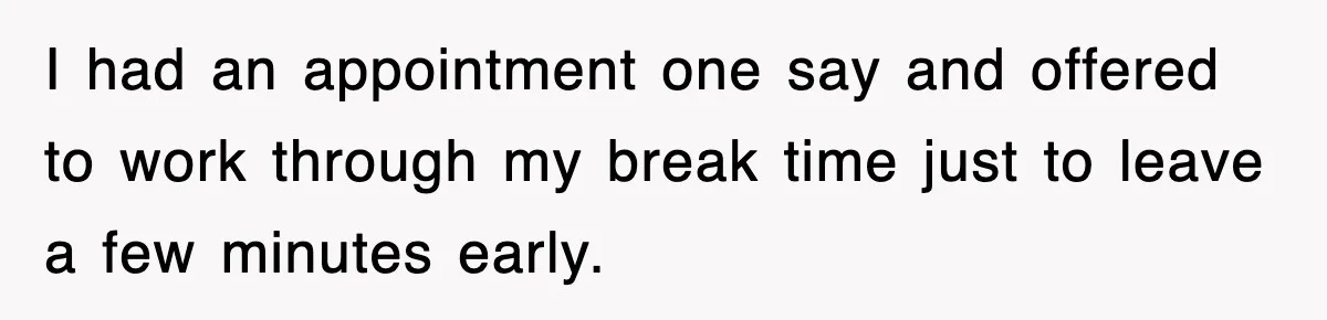 I had an appointment one say and offered to work through my break time just to leave a few minutes early.