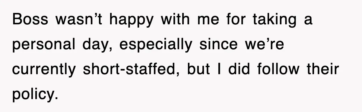 Boss wasn’t happy with me for taking a personal day, especially since we’re currently short-staffed, but I did follow their policy.