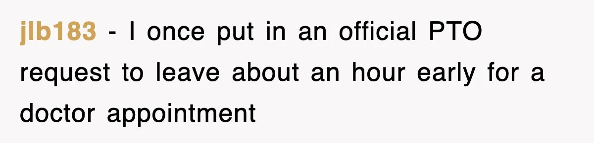 jlb183 − I once put in an official PTO request to leave about an hour early for a doctor appointment
