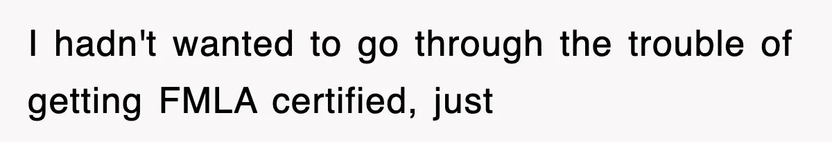 I hadn't wanted to go through the trouble of getting FMLA certified, just