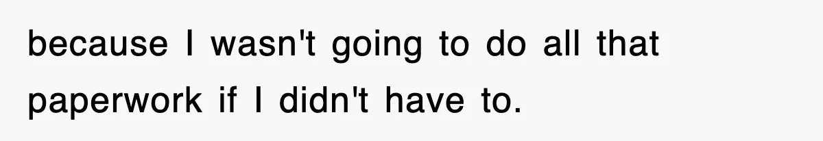 because I wasn't going to do all that paperwork if I didn't have to.