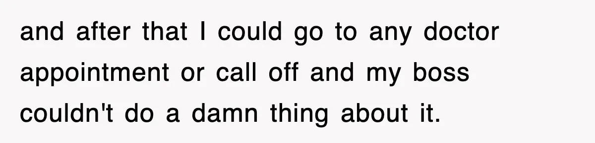 and after that I could go to any doctor appointment or call off and my boss couldn't do a damn thing about it.