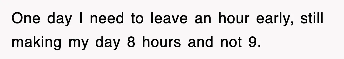 One day I need to leave an hour early, still making my day 8 hours and not 9.