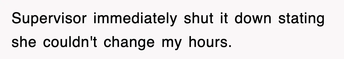 Supervisor immediately shut it down stating she couldn't change my hours.