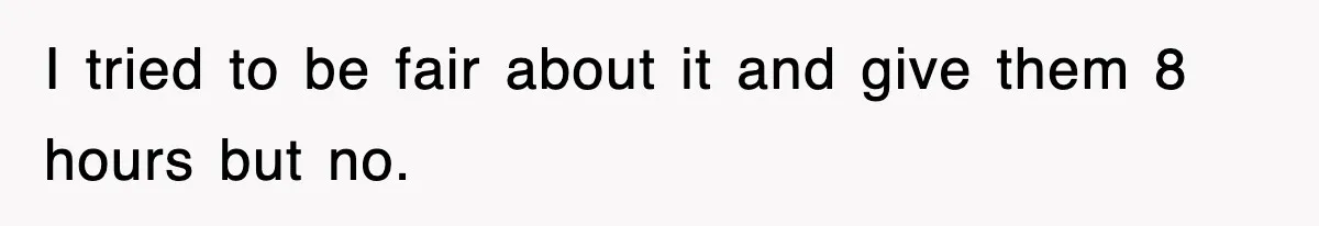 I tried to be fair about it and give them 8 hours but no.
