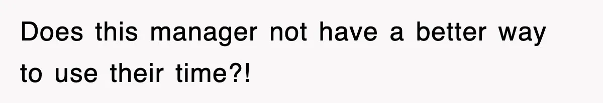 Does this manager not have a better way to use their time?!