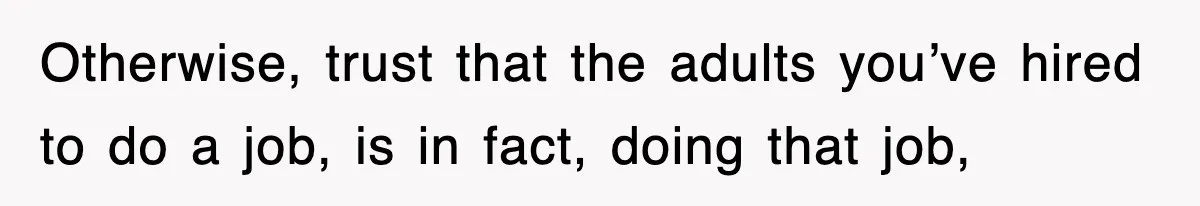 Otherwise, trust that the adults you’ve hired to do a job, is in fact, doing that job,