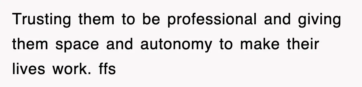 Trusting them to be professional and giving them space and autonomy to make their lives work. ffs