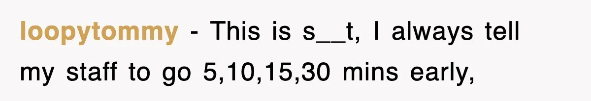 loopytommy − This is s__t, I always tell my staff to go 5,10,15,30 mins early,
