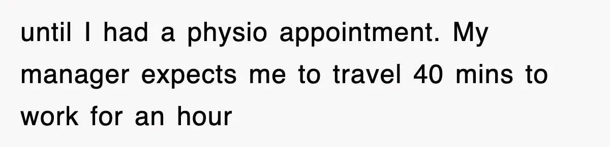 until I had a physio appointment. My manager expects me to travel 40 mins to work for an hour