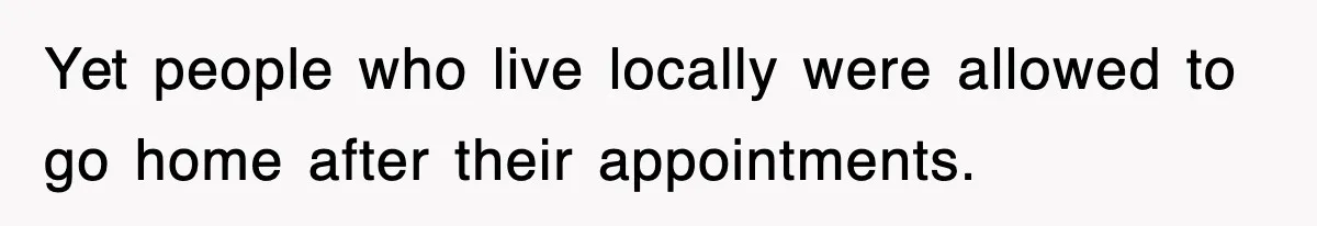 Yet people who live locally were allowed to go home after their appointments.