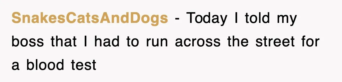 SnakesCatsAndDogs − Today I told my boss that I had to run across the street for a blood test
