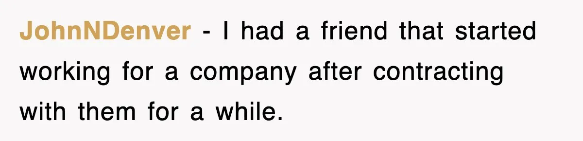 JohnNDenver − I had a friend that started working for a company after contracting with them for a while.