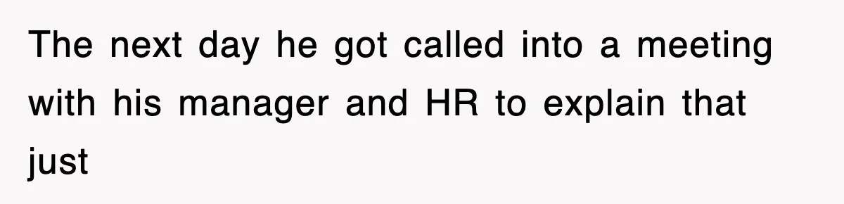 The next day he got called into a meeting with his manager and HR to explain that just