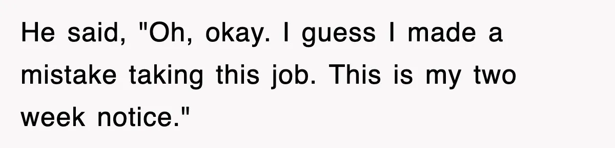 He said, "Oh, okay. I guess I made a mistake taking this job. This is my two week notice."