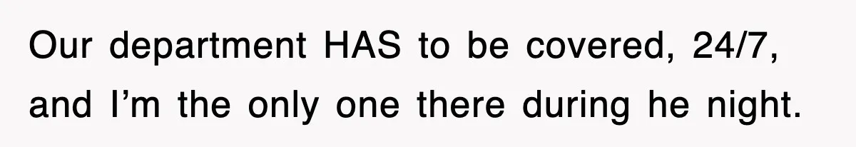 Our department HAS to be covered, 24/7, and I’m the only one there during he night.