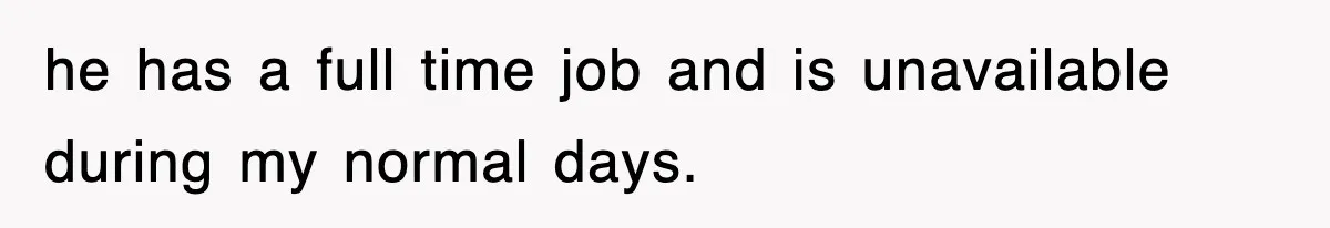 he has a full time job and is unavailable during my normal days.