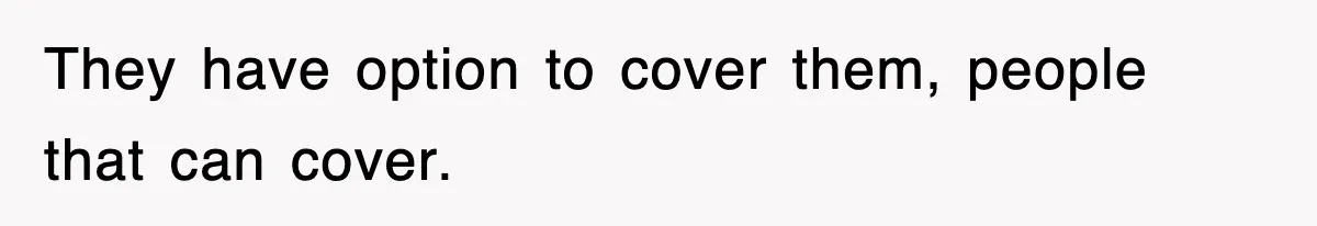 They have option to cover them, people that can cover.