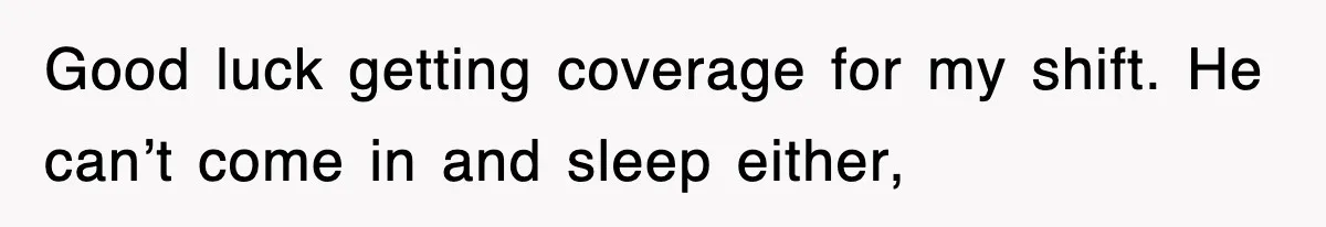 Good luck getting coverage for my shift. He can’t come in and sleep either,