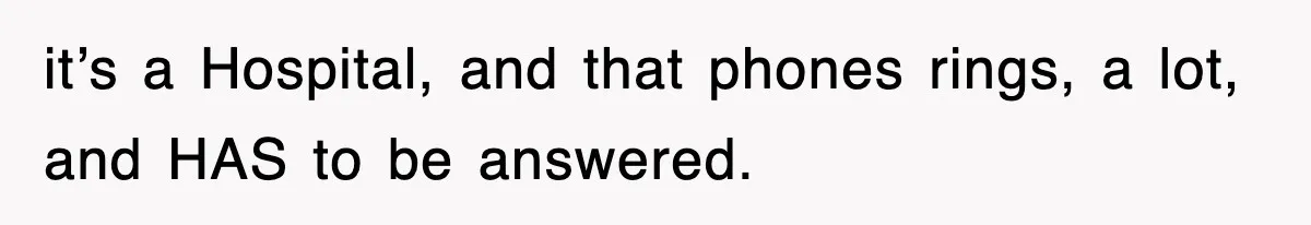 it’s a Hospital, and that phones rings, a lot, and HAS to be answered.