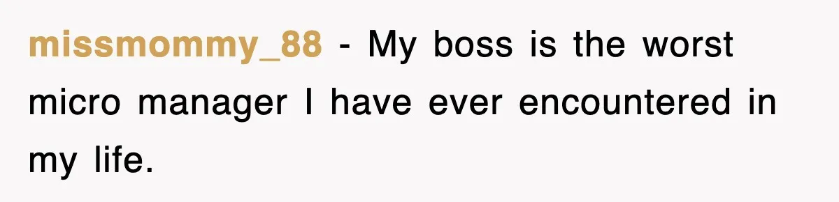 missmommy_88 − My boss is the worst micro manager I have ever encountered in my life.