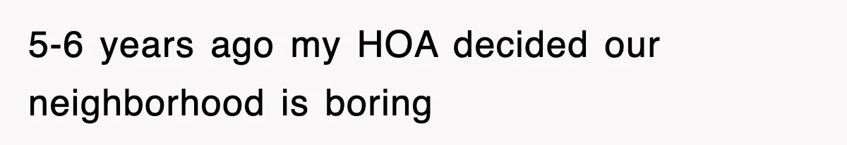 5-6 years ago my HOA decided our neighborhood is boring