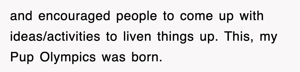 and encouraged people to come up with ideas/activities to liven things up. This, my Pup Olympics was born.