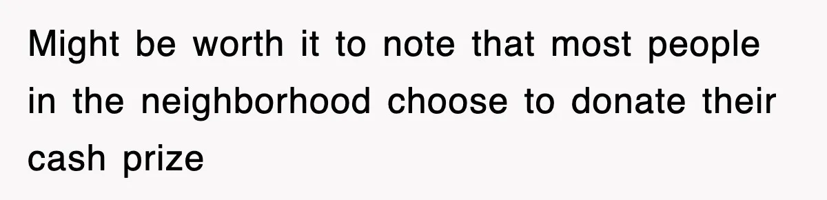Might be worth it to note that most people in the neighborhood choose to donate their cash prize