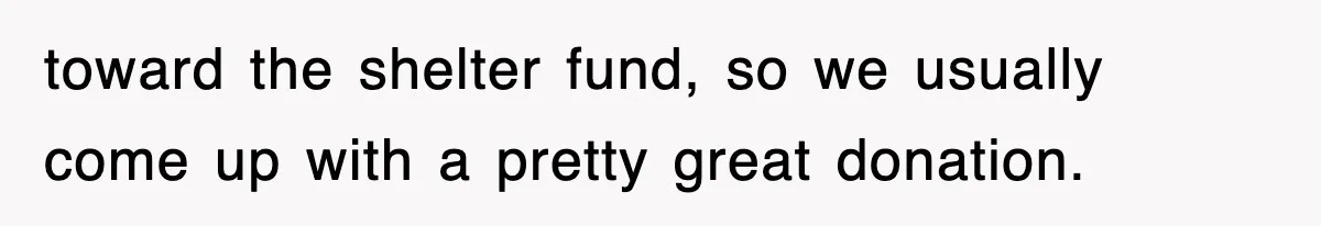 toward the shelter fund, so we usually come up with a pretty great donation.