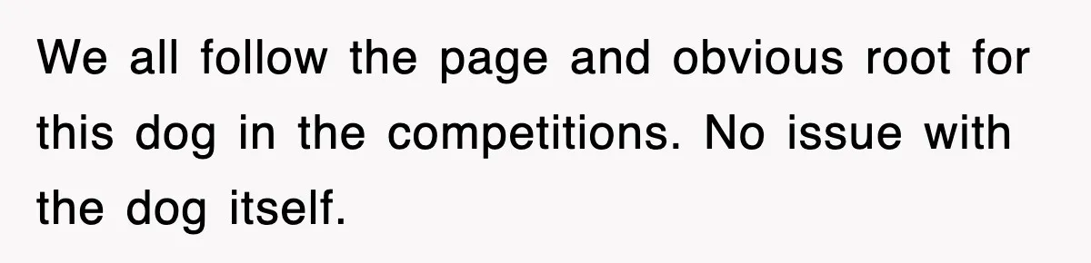 We all follow the page and obvious root for this dog in the competitions. No issue with the dog itself.