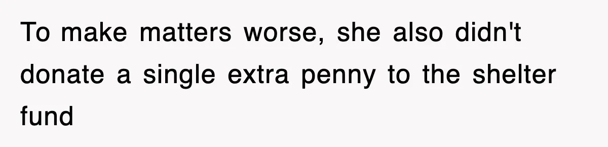 To make matters worse, she also didn't donate a single extra penny to the shelter fund