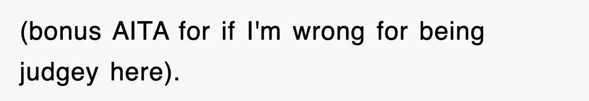 (bonus AITA for if I'm wrong for being judgey here).