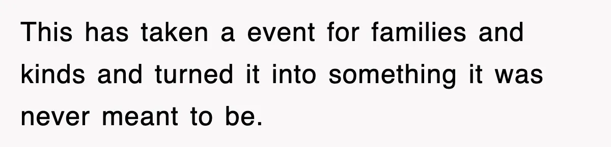 This has taken a event for families and kinds and turned it into something it was never meant to be.