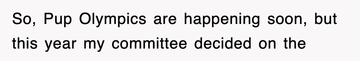 So, Pup Olympics are happening soon, but this year my committee decided on the