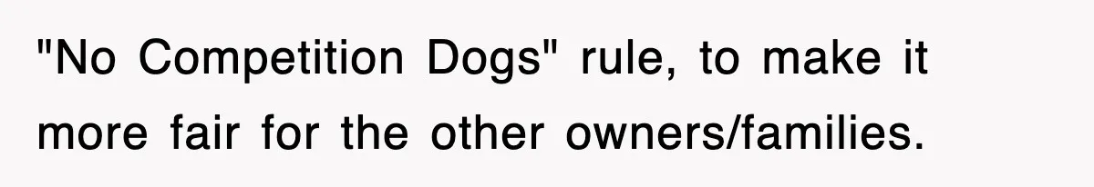 "No Competition Dogs" rule, to make it more fair for the other owners/families.