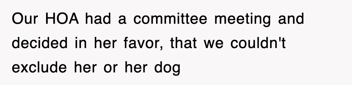 Our HOA had a committee meeting and decided in her favor, that we couldn't exclude her or her dog