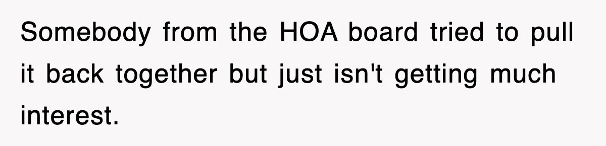 Somebody from the HOA board tried to pull it back together but just isn't getting much interest.