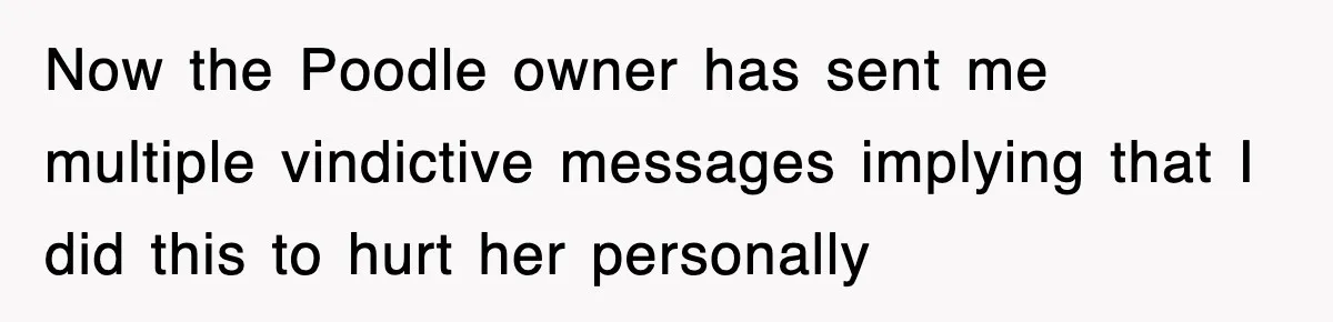 Now the Poodle owner has sent me multiple vindictive messages implying that I did this to hurt her personally