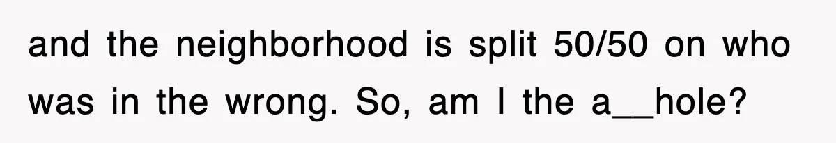 and the neighborhood is split 50/50 on who was in the wrong. So, am I the a__hole?