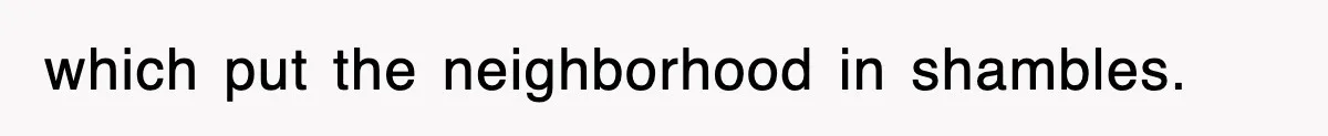which put the neighborhood in shambles.