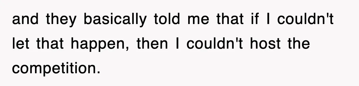 and they basically told me that if I couldn't let that happen, then I couldn't host the competition.