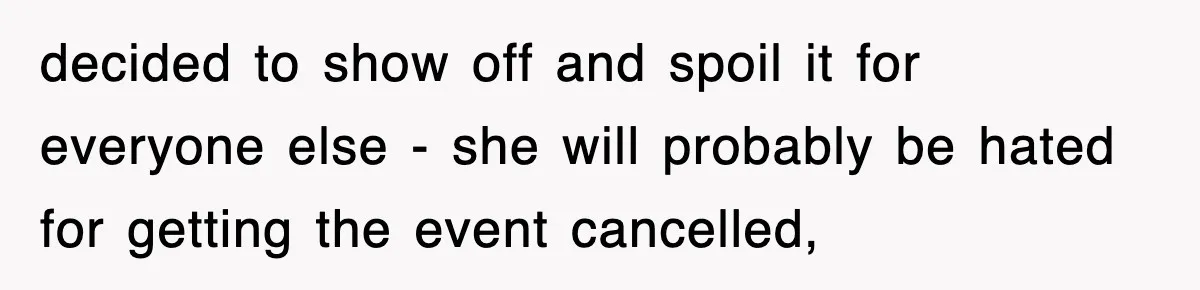 decided to show off and spoil it for everyone else - she will probably be hated for getting the event cancelled,