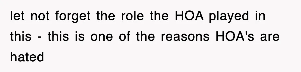 let not forget the role the HOA played in this - this is one of the reasons HOA's are hated