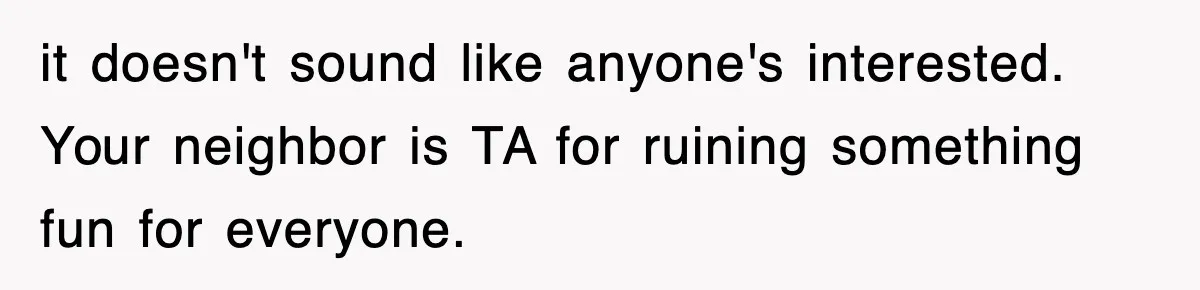 it doesn't sound like anyone's interested. Your neighbor is TA for ruining something fun for everyone.