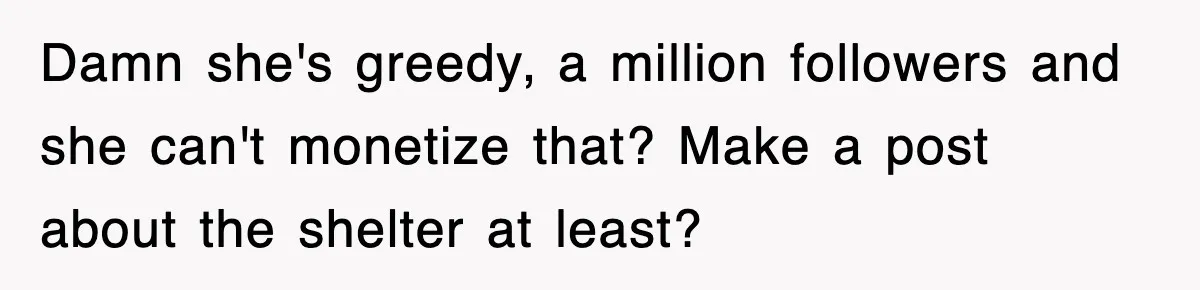 Damn she's greedy, a million followers and she can't monetize that? Make a post about the shelter at least?