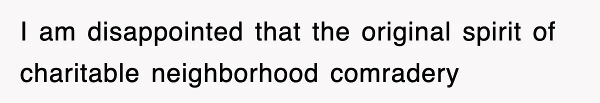 I am disappointed that the original spirit of charitable neighborhood comradery