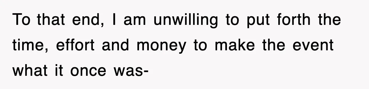 To that end, I am unwilling to put forth the time, effort and money to make the event what it once was-
