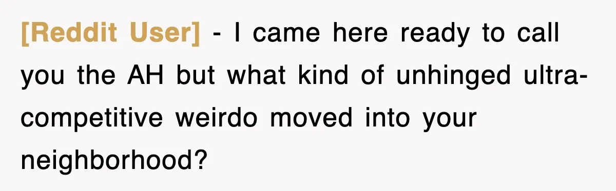 [Reddit User] − I came here ready to call you the AH but what kind of unhinged ultra-competitive weirdo moved into your neighborhood?