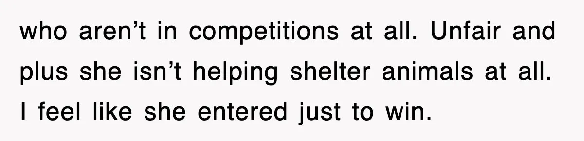 who aren’t in competitions at all. Unfair and plus she isn’t helping shelter animals at all. I feel like she entered just to win.