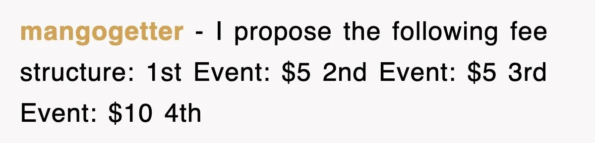 mangogetter − I propose the following fee structure: 1st Event: $5 2nd Event: $5 3rd Event: $10 4th